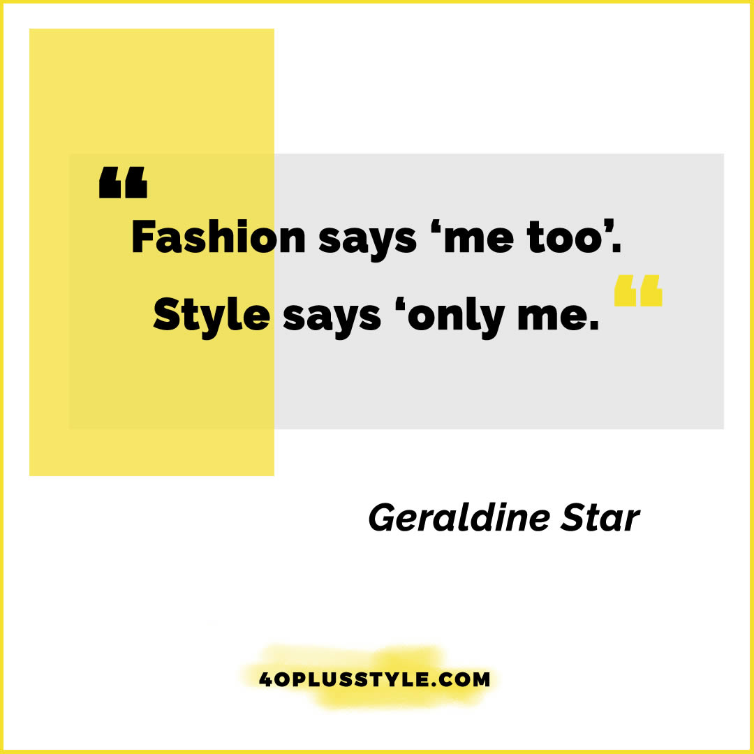 Fashion says 'me too'. Style says only me. - Geraldine Star | style quote | 40plusstyle.com